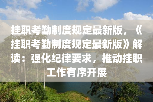 挂职考勤制度规定最新版，《挂职考勤制度规定最新版》解读：强化纪律要求，推动挂职工作有序开展