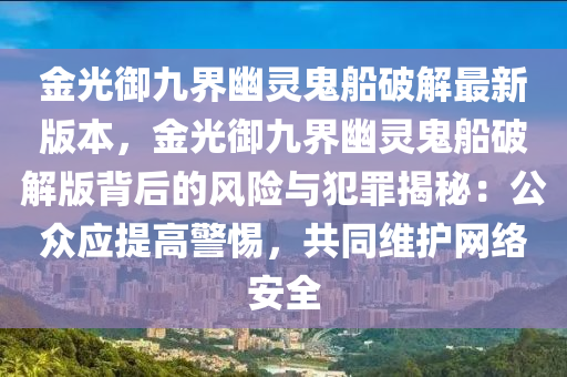 金光御九界幽灵鬼船破解最新版本，金光御九界幽灵鬼船破解版背后的风险与犯罪揭秘：公众应提高警惕，共同维护网络安全