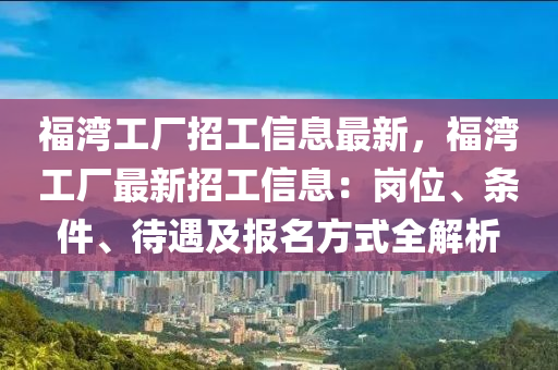 福湾工厂招工信息最新，福湾工厂最新招工信息：岗位、条件、待遇及报名方式全解析