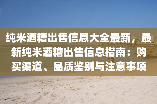 纯米酒糟出售信息大全最新，最新纯米酒糟出售信息指南：购买渠道、品质鉴别与注意事项