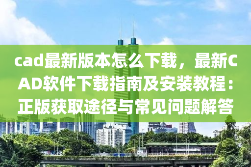 cad最新版本怎么下载，最新CAD软件下载指南及安装教程：正版获取途径与常见问题解答