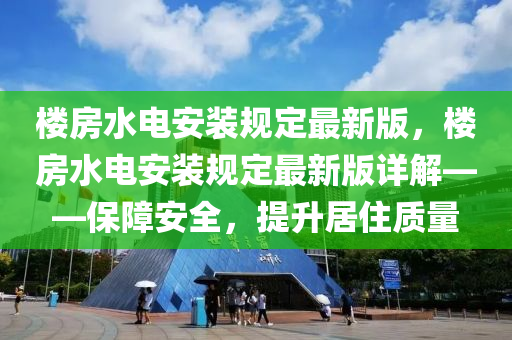 楼房水电安装规定最新版，楼房水电安装规定最新版详解——保障安全，提升居住质量