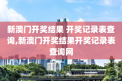 新澳门开奖结果 开奖记录表查询