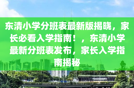 东清小学分班表最新版揭晓，家长必看入学指南！，东清小学最新分班表发布，家长入学指南揭秘