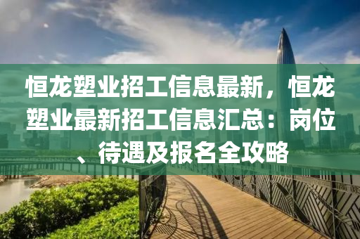 恒龙塑业招工信息最新，恒龙塑业最新招工信息汇总：岗位、待遇及报名全攻略