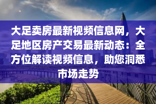 大足卖房最新视频信息网，大足地区房产交易最新动态：全方位解读视频信息，助您洞悉市场走势