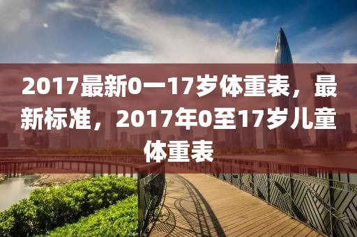 2017最新0一17岁体重表，最新标准，2017年0至17岁儿童体重表