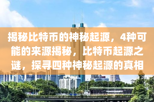 揭秘比特币的神秘起源，4种可能的来源揭秘，比特币起源之谜，探寻四种神秘起源的真相