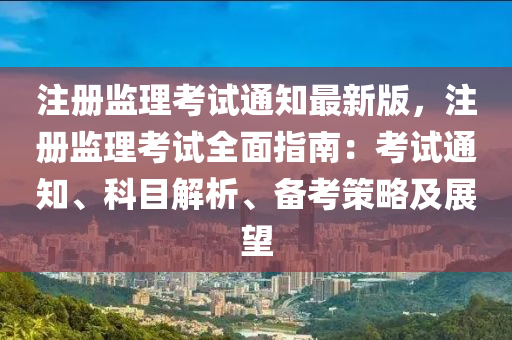 注册监理考试通知最新版，注册监理考试全面指南：考试通知、科目解析、备考策略及展望