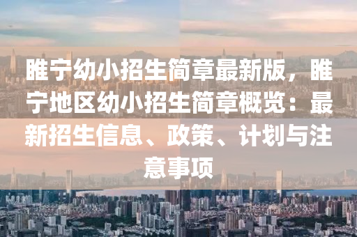 睢宁幼小招生简章最新版，睢宁地区幼小招生简章概览：最新招生信息、政策、计划与注意事项