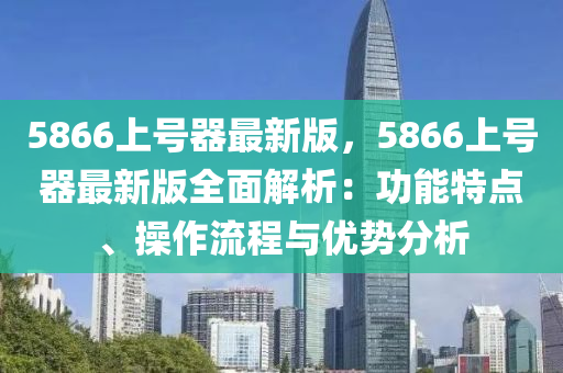 5866上号器最新版，5866上号器最新版全面解析：功能特点、操作流程与优势分析