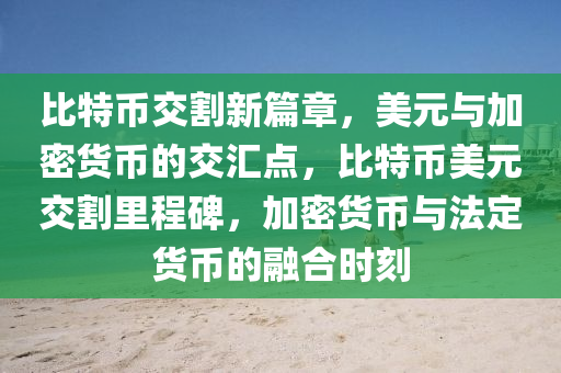 比特币交割新篇章，美元与加密货币的交汇点，比特币美元交割里程碑，加密货币与法定货币的融合时刻