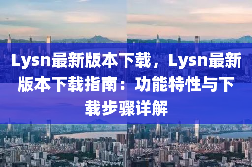 Lysn最新版本下载，Lysn最新版本下载指南：功能特性与下载步骤详解