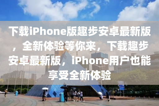 下载iPhone版趣步安卓最新版，全新体验等你来，下载趣步安卓最新版，iPhone用户也能享受全新体验