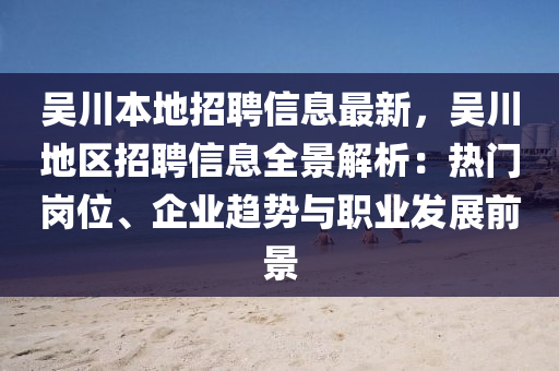 吴川本地招聘信息最新，吴川地区招聘信息全景解析：热门岗位、企业趋势与职业发展前景