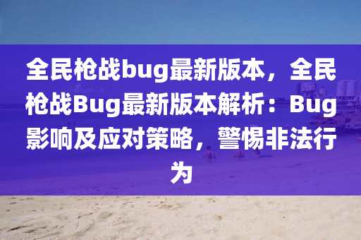 全民枪战bug最新版本，全民枪战Bug最新版本解析：Bug影响及应对策略，警惕非法行为