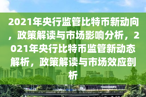 2021年央行监管比特币新动向，政策解读与市场影响分析，2021年央行比特币监管新动态解析，政策解读与市场效应剖析