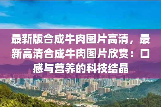 最新版合成牛肉图片高清，最新高清合成牛肉图片欣赏：口感与营养的科技结晶