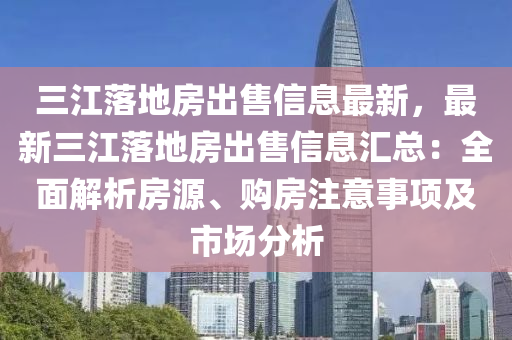 三江落地房出售信息最新，最新三江落地房出售信息汇总：全面解析房源、购房注意事项及市场分析