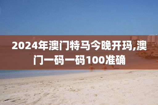 2024年澳门特马今晚开玛,澳门一码一码100准确