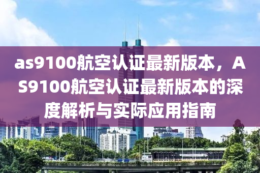 as9100航空认证最新版本，AS9100航空认证最新版本的深度解析与实际应用指南