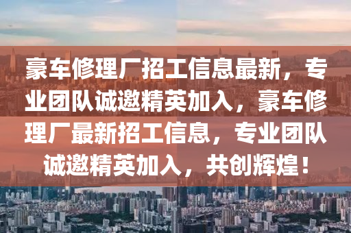 豪车修理厂招工信息最新，专业团队诚邀精英加入，豪车修理厂最新招工信息，专业团队诚邀精英加入，共创辉煌！