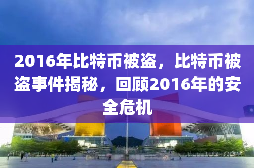 2016年比特币被盗，比特币被盗事件揭秘，回顾2016年的安全危机