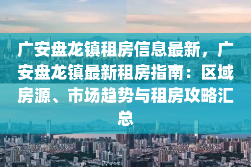 广安盘龙镇租房信息最新，广安盘龙镇最新租房指南：区域房源、市场趋势与租房攻略汇总