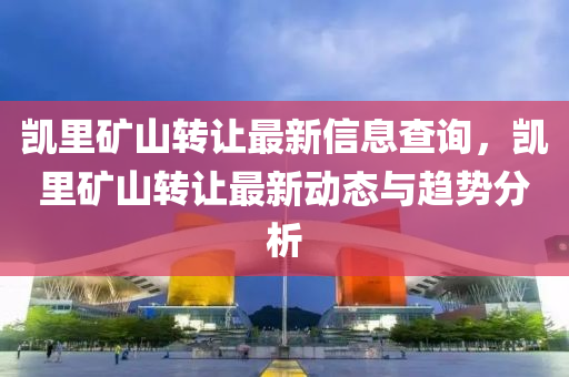 凯里矿山转让最新信息查询，凯里矿山转让最新动态与趋势分析