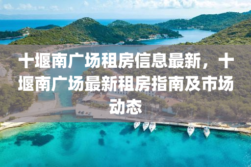 十堰南广场租房信息最新，十堰南广场最新租房指南及市场动态