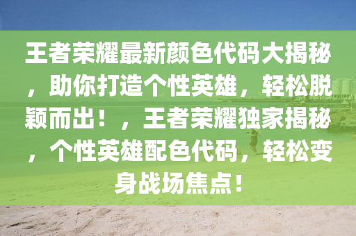 王者荣耀最新颜色代码大揭秘，助你打造个性英雄，轻松脱颖而出！，王者荣耀独家揭秘，个性英雄配色代码，轻松变身战场焦点！