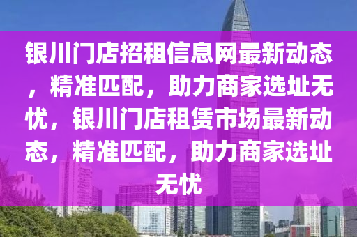 银川门店招租信息网最新动态，精准匹配，助力商家选址无忧，银川门店租赁市场最新动态，精准匹配，助力商家选址无忧