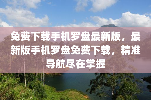 免费下载手机罗盘最新版，最新版手机罗盘免费下载，精准导航尽在掌握