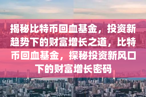 揭秘比特币回血基金，投资新趋势下的财富增长之道，比特币回血基金，探秘投资新风口下的财富增长密码