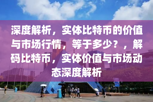 深度解析，实体比特币的价值与市场行情，等于多少？，解码比特币，实体价值与市场动态深度解析