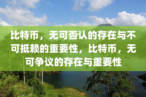 比特币，无可否认的存在与不可抵赖的重要性，比特币，无可争议的存在与重要性