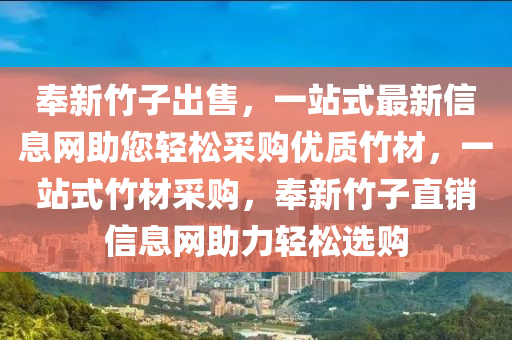 奉新竹子出售，一站式最新信息网助您轻松采购优质竹材，一站式竹材采购，奉新竹子直销信息网助力轻松选购