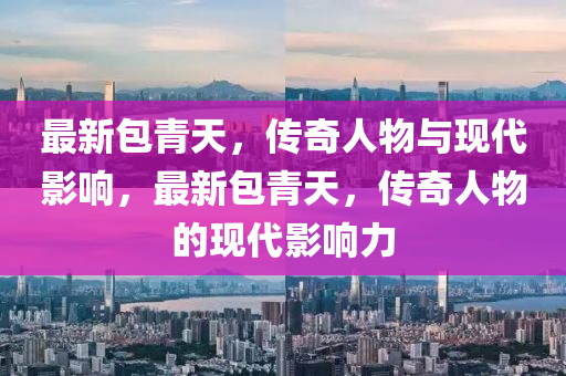 最新包青天，传奇人物与现代影响，最新包青天，传奇人物的现代影响力