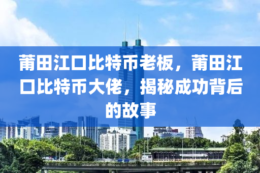 莆田江口比特币老板，莆田江口比特币大佬，揭秘成功背后的故事