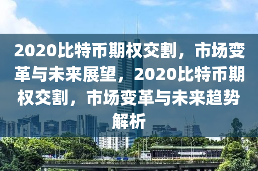 2020比特币期权交割，市场变革与未来展望，2020比特币期权交割，市场变革与未来趋势解析