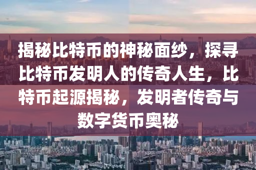 揭秘比特币的神秘面纱，探寻比特币发明人的传奇人生，比特币起源揭秘，发明者传奇与数字货币奥秘