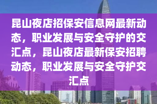 昆山夜店招保安信息网最新动态，职业发展与安全守护的交汇点，昆山夜店最新保安招聘动态，职业发展与安全守护交汇点