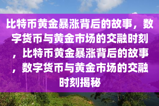 比特币黄金暴涨背后的故事，数字货币与黄金市场的交融时刻，比特币黄金暴涨背后的故事，数字货币与黄金市场的交融时刻揭秘