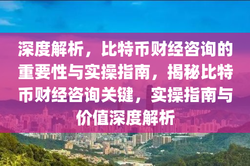 深度解析，比特币财经咨询的重要性与实操指南，揭秘比特币财经咨询关键，实操指南与价值深度解析