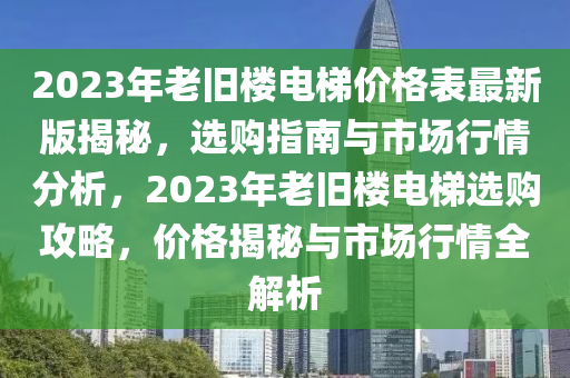 2023年老旧楼电梯价格表最新版揭秘，选购指南与市场行情分析，2023年老旧楼电梯选购攻略，价格揭秘与市场行情全解析