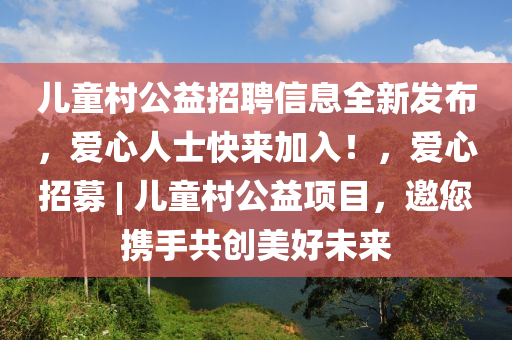 儿童村公益招聘信息全新发布，爱心人士快来加入！，爱心招募 | 儿童村公益项目，邀您携手共创美好未来