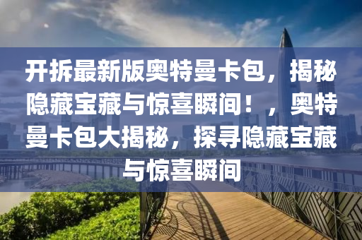 开拆最新版奥特曼卡包，揭秘隐藏宝藏与惊喜瞬间！，奥特曼卡包大揭秘，探寻隐藏宝藏与惊喜瞬间