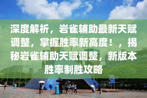 深度解析，岩雀辅助最新天赋调整，掌握胜率新高度！，揭秘岩雀辅助天赋调整，新版本胜率制胜攻略