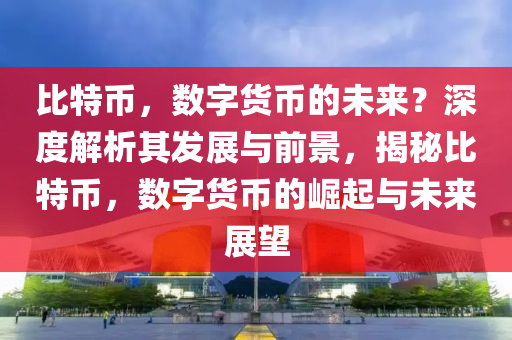 比特币，数字货币的未来？深度解析其发展与前景，揭秘比特币，数字货币的崛起与未来展望