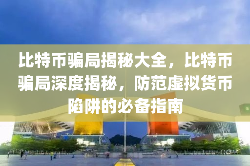 比特币骗局揭秘大全，比特币骗局深度揭秘，防范虚拟货币陷阱的必备指南